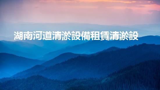 湖南河道清淤設備租賃清淤設備租賃助力水域環(huán)境改善！